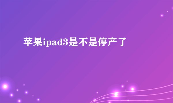 苹果ipad3是不是停产了