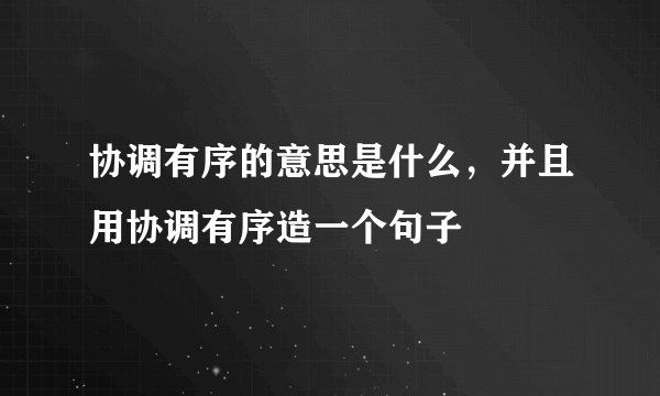协调有序的意思是什么，并且用协调有序造一个句子