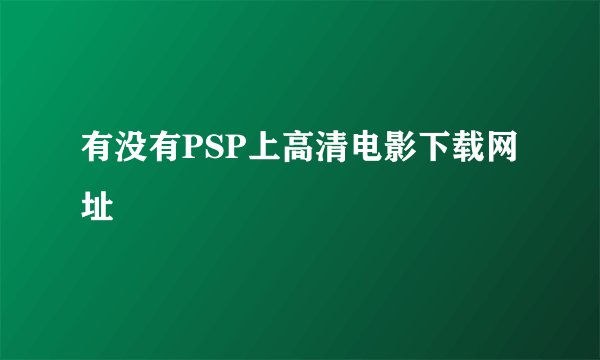 有没有PSP上高清电影下载网址