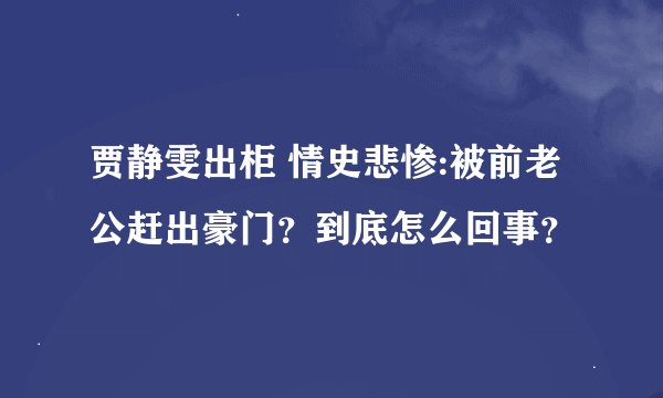 贾静雯出柜 情史悲惨:被前老公赶出豪门？到底怎么回事？