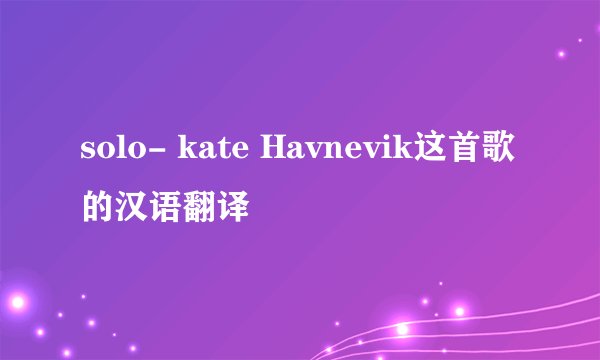 solo- kate Havnevik这首歌的汉语翻译