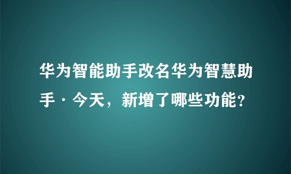 华为智能助手改名华为智慧助手·今天，新增了哪些功能？