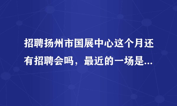 招聘扬州市国展中心这个月还有招聘会吗，最近的一场是几号呢？谢谢
