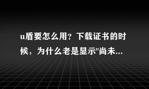 u盾要怎么用？下载证书的时候，为什么老是显示