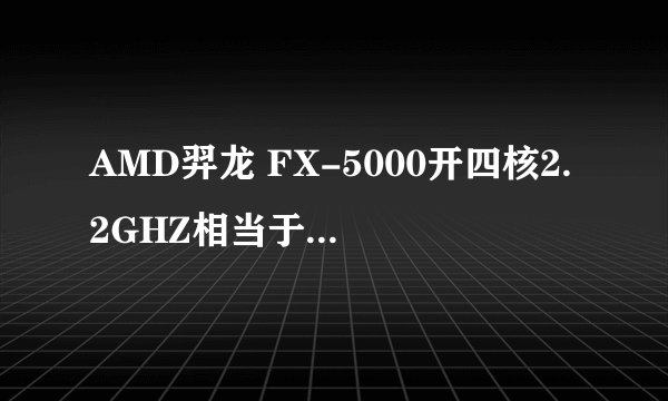AMD羿龙 FX-5000开四核2.2GHZ相当于INTER什么U