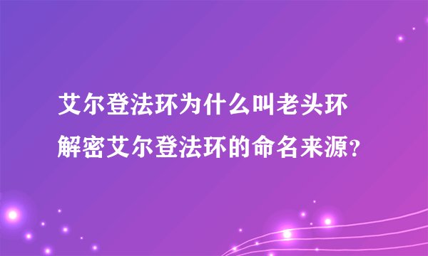 艾尔登法环为什么叫老头环 解密艾尔登法环的命名来源？