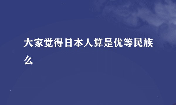 大家觉得日本人算是优等民族么
