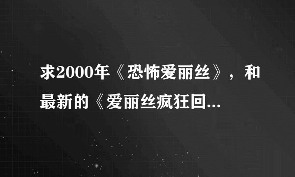 求2000年《恐怖爱丽丝》，和最新的《爱丽丝疯狂回归》下载地址 最好是中文版
