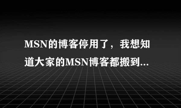MSN的博客停用了，我想知道大家的MSN博客都搬到哪去了?是直接搬到wordpress？还是别的网站？？？