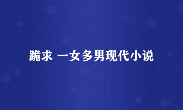 跪求 一女多男现代小说