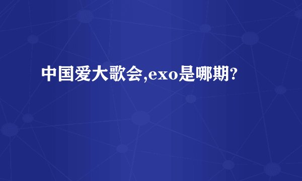 中国爱大歌会,exo是哪期?