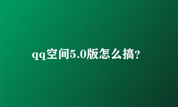 qq空间5.0版怎么搞？