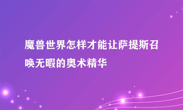 魔兽世界怎样才能让萨提斯召唤无暇的奥术精华