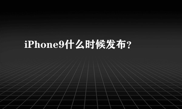 iPhone9什么时候发布？