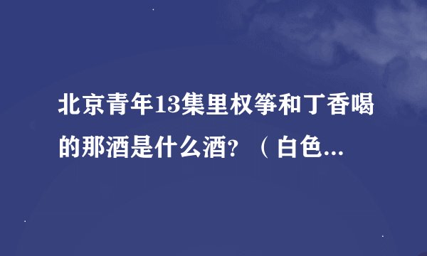 北京青年13集里权筝和丁香喝的那酒是什么酒？（白色的还泡种植物）