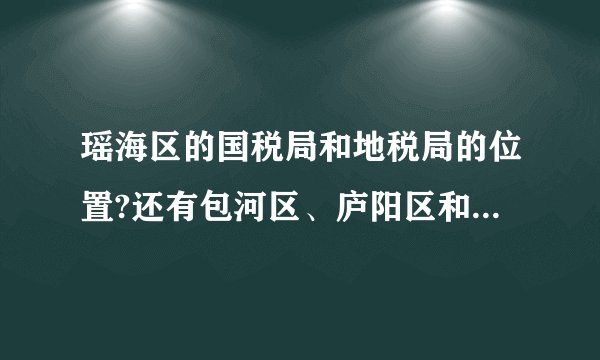 瑶海区的国税局和地税局的位置?还有包河区、庐阳区和新站区分别都在哪？