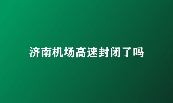 济南机场高速封闭了吗