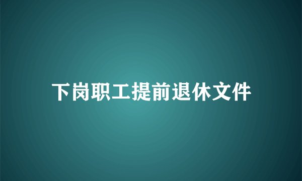 下岗职工提前退休文件