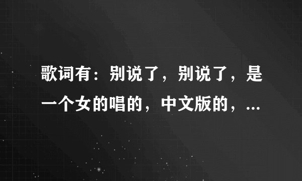 歌词有：别说了，别说了，是一个女的唱的，中文版的，女孩子声音不矫柔造作。这歌曲名是什么？