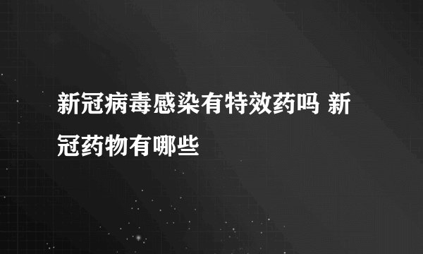 新冠病毒感染有特效药吗 新冠药物有哪些