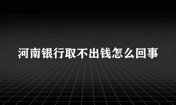 河南银行取不出钱怎么回事