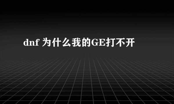 dnf 为什么我的GE打不开