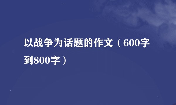 以战争为话题的作文（600字到800字）