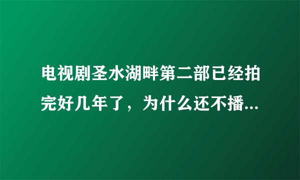 电视剧圣水湖畔第二部已经拍完好几年了，为什么还不播，虽然陈相贵犯错误了，但是过了这么多年了电视剧为