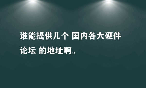 谁能提供几个 国内各大硬件论坛 的地址啊。