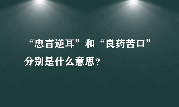 “忠言逆耳”和“良药苦口”分别是什么意思？