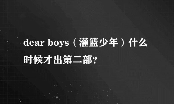 dear boys（灌篮少年）什么时候才出第二部？