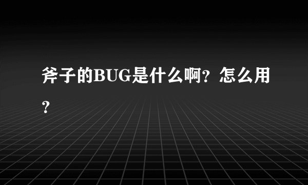 斧子的BUG是什么啊？怎么用？