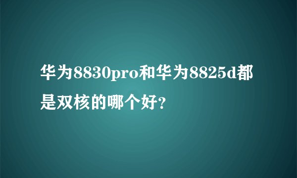 华为8830pro和华为8825d都是双核的哪个好？