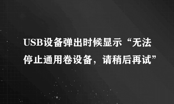 USB设备弹出时候显示“无法停止通用卷设备，请稍后再试”