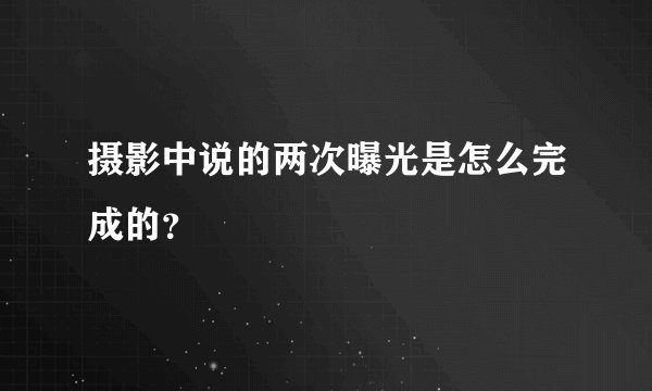 摄影中说的两次曝光是怎么完成的？