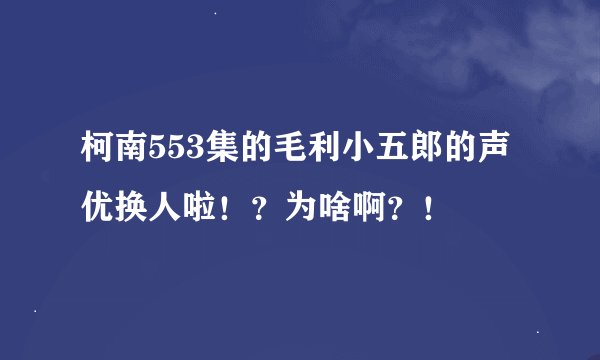 柯南553集的毛利小五郎的声优换人啦！？为啥啊？！