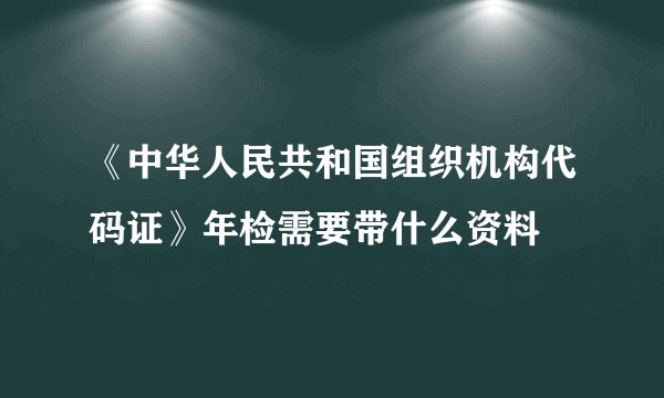 《中华人民共和国组织机构代码证》年检需要带什么资料