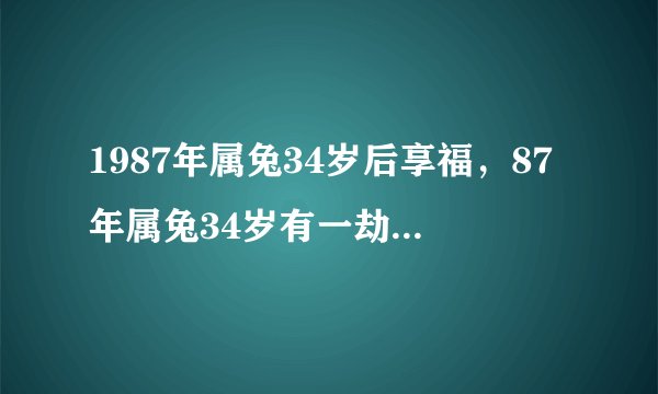 1987年属兔34岁后享福，87年属兔34岁有一劫2021？