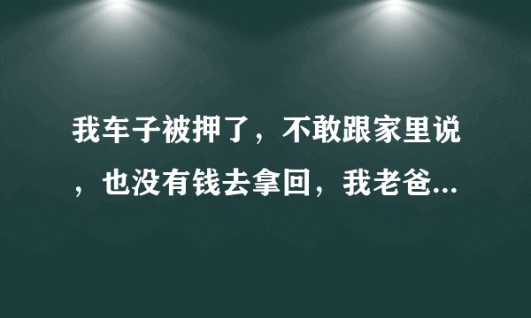 我车子被押了，不敢跟家里说，也没有钱去拿回，我老爸老妈又没钱，也