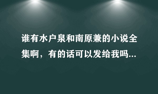 谁有水户泉和南原兼的小说全集啊，有的话可以发给我吗，谢谢，我要的是全集，不全的就不必了