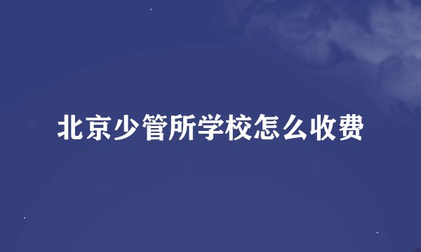 北京少管所学校怎么收费
