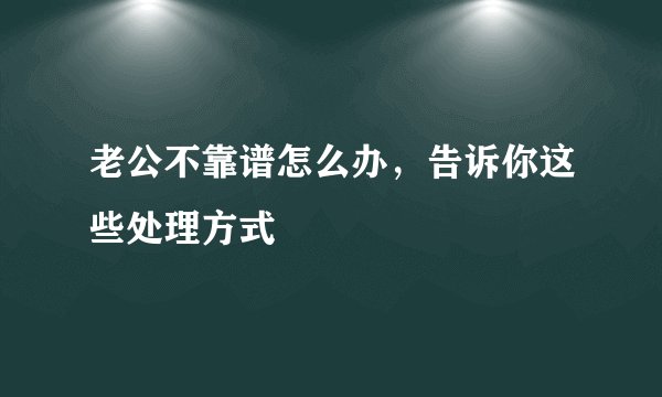 老公不靠谱怎么办，告诉你这些处理方式