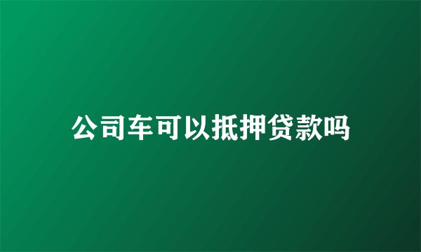 公司车可以抵押贷款吗