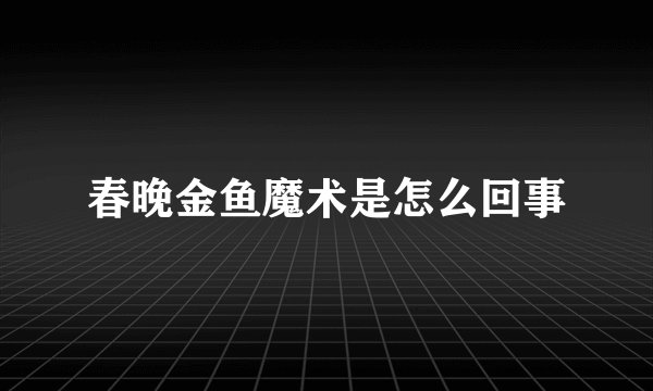 春晚金鱼魔术是怎么回事