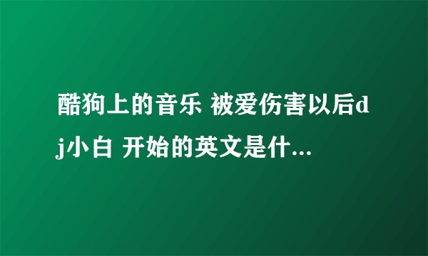 酷狗上的音乐 被爱伤害以后dj小白 开始的英文是什么歌 在线等