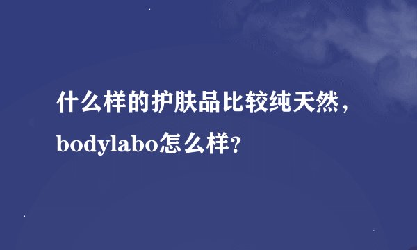 什么样的护肤品比较纯天然，bodylabo怎么样？