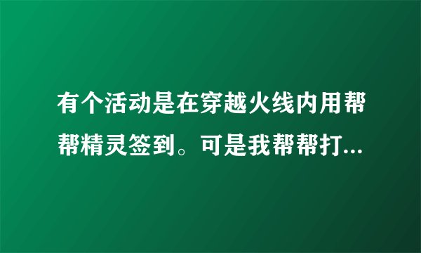 有个活动是在穿越火线内用帮帮精灵签到。可是我帮帮打不开怎么回事。