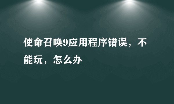 使命召唤9应用程序错误，不能玩，怎么办