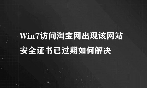 Win7访问淘宝网出现该网站安全证书已过期如何解决