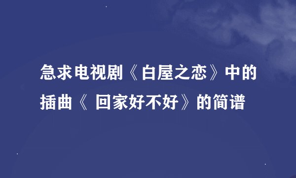 急求电视剧《白屋之恋》中的插曲《 回家好不好》的简谱